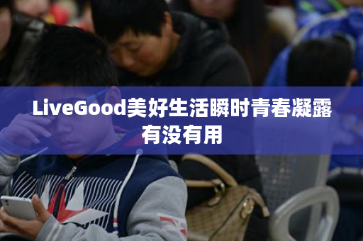 LiveGood美好生活瞬时青春凝露有没有用