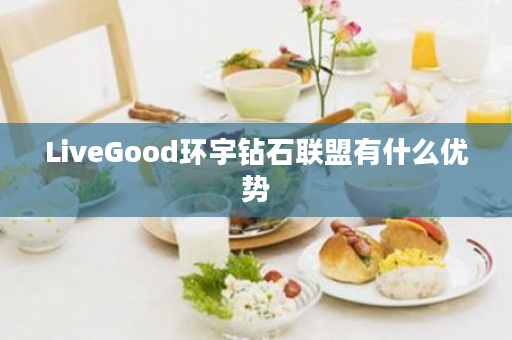 LiveGood环宇钻石联盟有什么优势