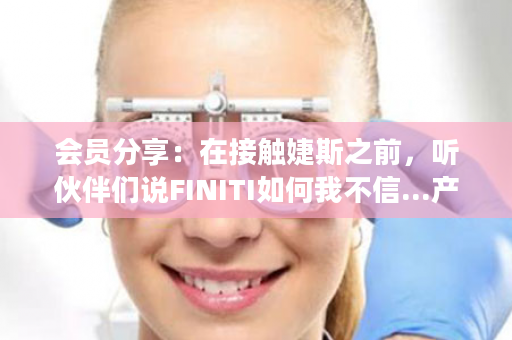 会员分享：在接触婕斯之前，听伙伴们说FINITI如何我不信...产品好不好，用了才知道！