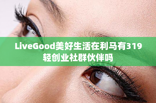 LiveGood美好生活在利马有319轻创业社群伙伴吗