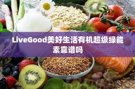 LiveGood美好生活有机超级绿能素靠谱吗