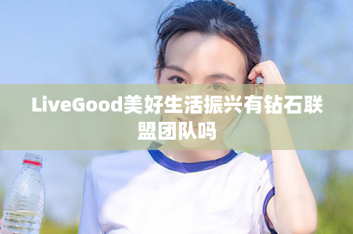 LiveGood美好生活振兴有钻石联盟团队吗