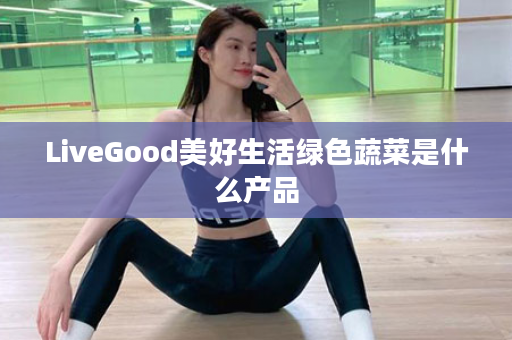 LiveGood美好生活绿色蔬菜是什么产品