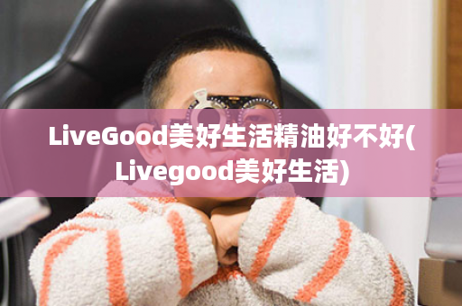 LiveGood美好生活精油好不好(Livegood美好生活)