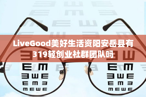 LiveGood美好生活资阳安岳县有319轻创业社群团队吗