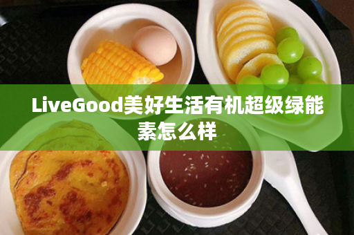 LiveGood美好生活有机超级绿能素怎么样