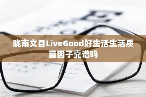 陇南文县LiveGood好生活生活质量因子靠谱吗