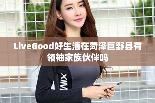 LiveGood好生活在菏泽巨野县有领袖家族伙伴吗