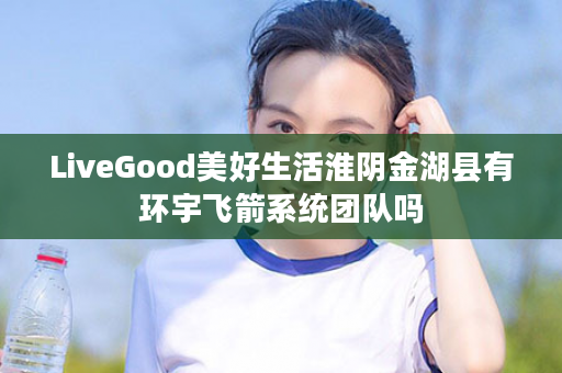 LiveGood美好生活淮阴金湖县有环宇飞箭系统团队吗