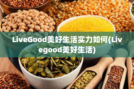 LiveGood美好生活实力如何(Livegood美好生活)