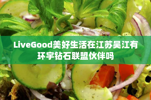 LiveGood美好生活在江苏吴江有环宇钻石联盟伙伴吗