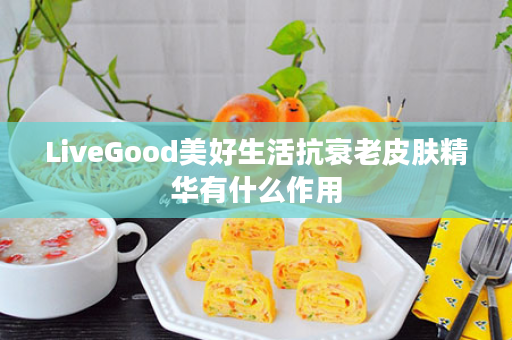LiveGood美好生活抗衰老皮肤精华有什么作用