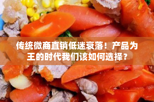 传统微商直销低迷衰落！产品为王的时代我们该如何选择？