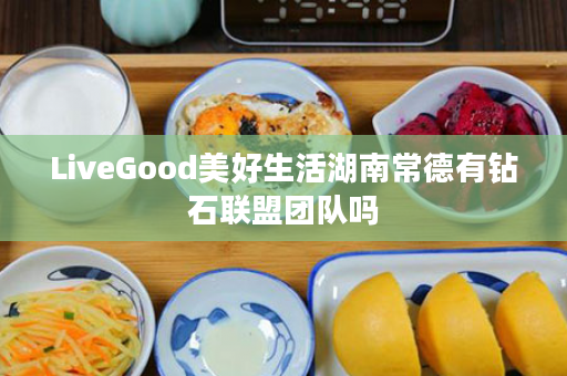 LiveGood美好生活湖南常德有钻石联盟团队吗