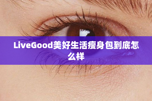 LiveGood美好生活瘦身包到底怎么样