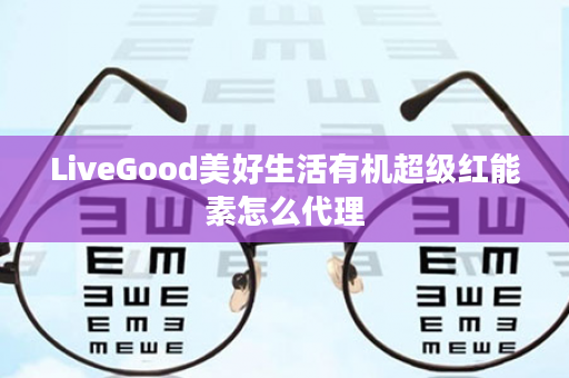 LiveGood美好生活有机超级红能素怎么代理