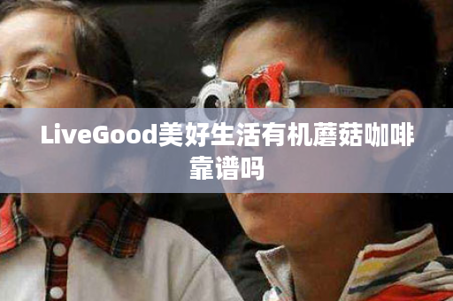 LiveGood美好生活有机蘑菇咖啡靠谱吗