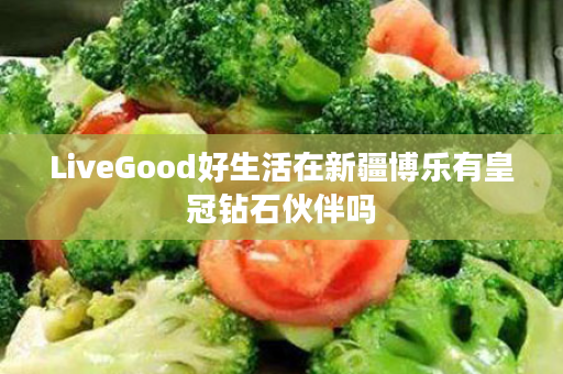 LiveGood好生活在新疆博乐有皇冠钻石伙伴吗