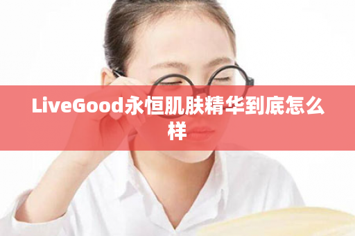 LiveGood永恒肌肤精华到底怎么样