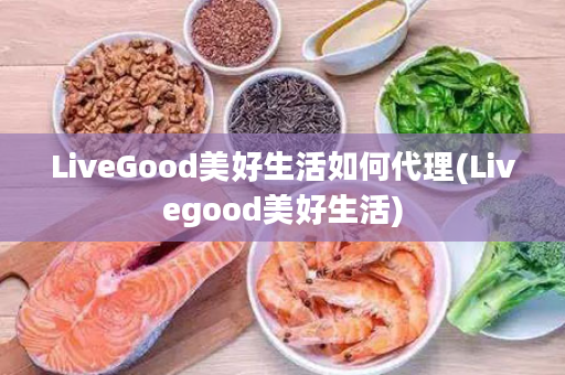 LiveGood美好生活如何代理(Livegood美好生活)