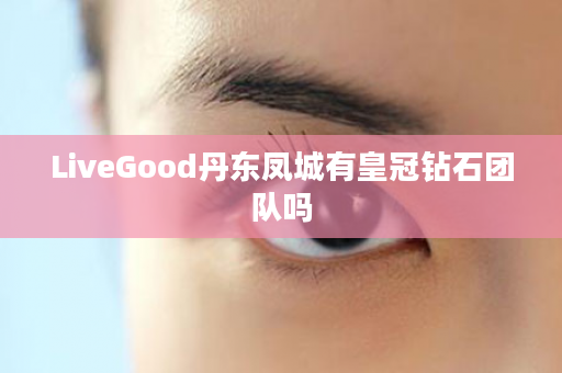 LiveGood丹东凤城有皇冠钻石团队吗