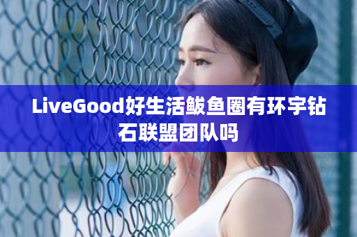 LiveGood好生活鲅鱼圈有环宇钻石联盟团队吗