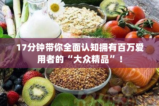17分钟带你全面认知拥有百万爱用者的“大众精品”！