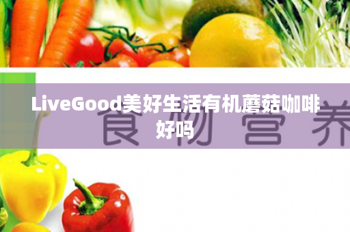 LiveGood美好生活有机蘑菇咖啡好吗