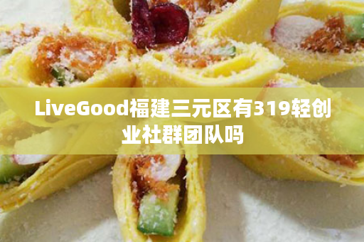 LiveGood福建三元区有319轻创业社群团队吗