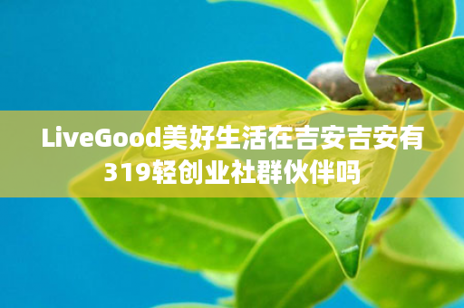 LiveGood美好生活在吉安吉安有319轻创业社群伙伴吗