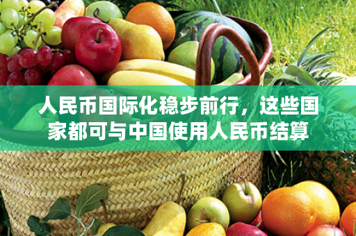 人民币国际化稳步前行，这些国家都可与中国使用人民币结算