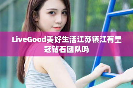 LiveGood美好生活江苏镇江有皇冠钻石团队吗