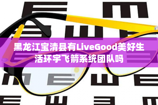 黑龙江宝清县有LiveGood美好生活环宇飞箭系统团队吗