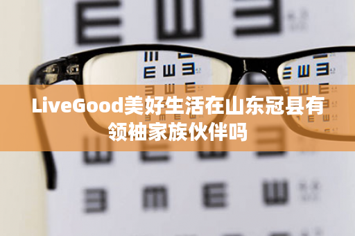 LiveGood美好生活在山东冠县有领袖家族伙伴吗