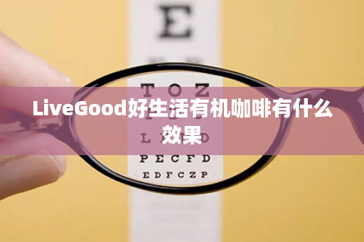 LiveGood好生活有机咖啡有什么效果