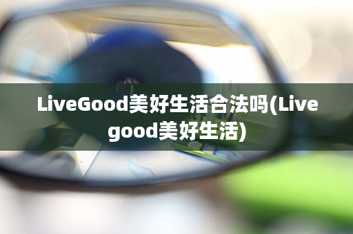 LiveGood美好生活合法吗(Livegood美好生活)
