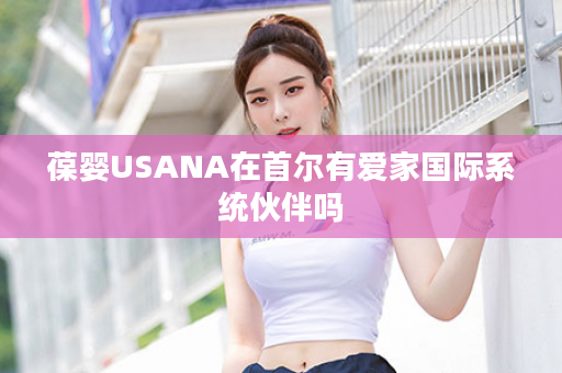 葆婴USANA在首尔有爱家国际系统伙伴吗