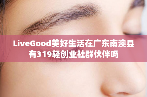 LiveGood美好生活在广东南澳县有319轻创业社群伙伴吗