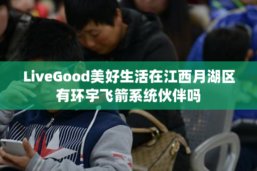 LiveGood美好生活在江西月湖区有环宇飞箭系统伙伴吗