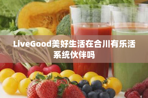 LiveGood美好生活在合川有乐活系统伙伴吗