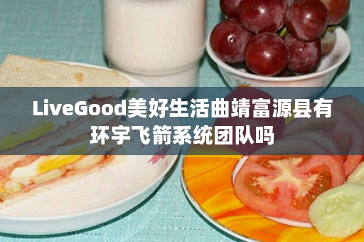 LiveGood美好生活曲靖富源县有环宇飞箭系统团队吗