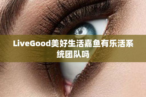 LiveGood美好生活嘉鱼有乐活系统团队吗