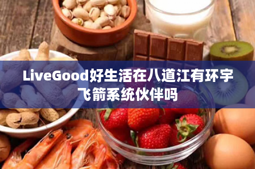 LiveGood好生活在八道江有环宇飞箭系统伙伴吗