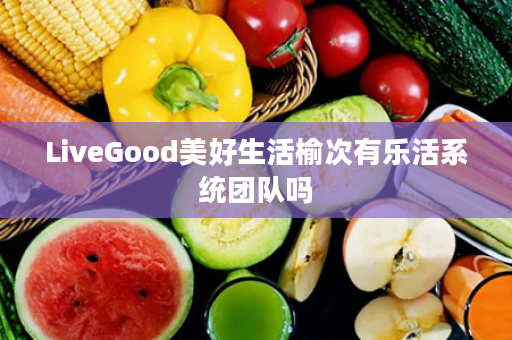 LiveGood美好生活榆次有乐活系统团队吗