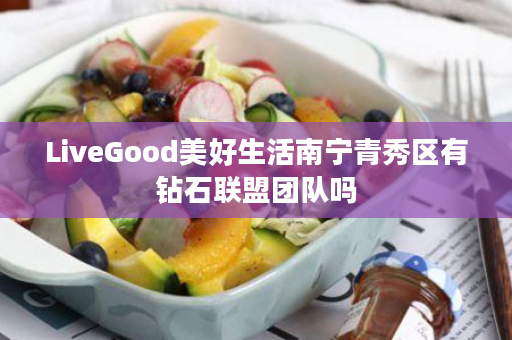 LiveGood美好生活南宁青秀区有钻石联盟团队吗
