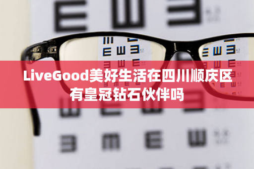 LiveGood美好生活在四川顺庆区有皇冠钻石伙伴吗