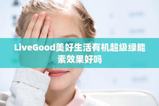 LiveGood美好生活有机超级绿能素效果好吗