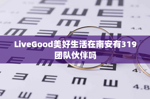 LiveGood美好生活在南安有319团队伙伴吗