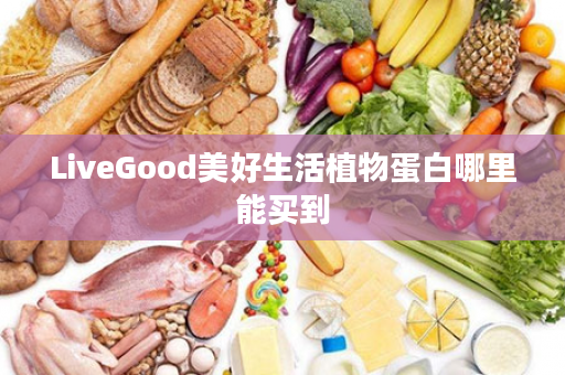 LiveGood美好生活植物蛋白哪里能买到