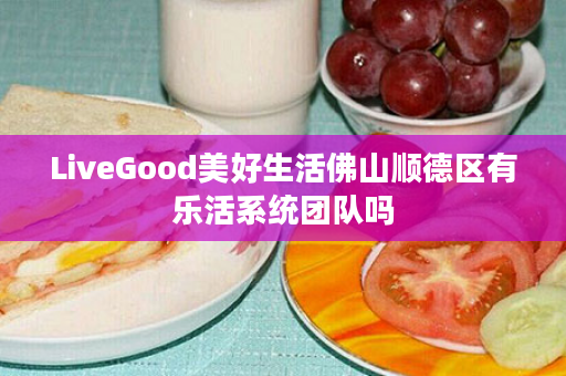 LiveGood美好生活佛山顺德区有乐活系统团队吗